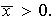 $\overline{x}>0.$