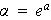 $\alpha =e^{a}$